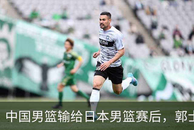 中国男篮输给日本男篮赛后，郭士强说：“这个夏天我们整个中国男篮都非常努力”