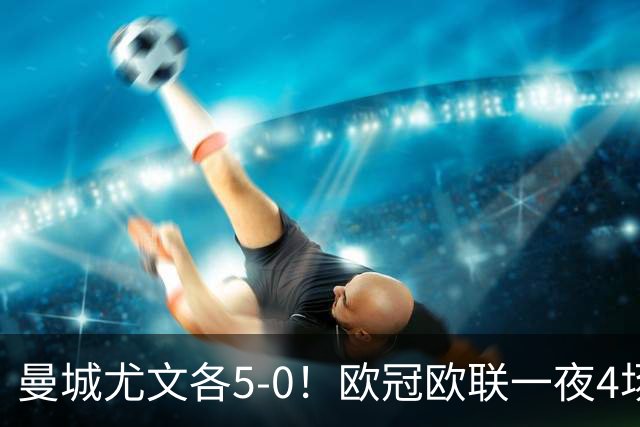 曼城尤文各5-0！欧冠欧联一夜4场焦点赛